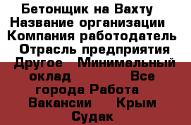 Бетонщик на Вахту › Название организации ­ Компания-работодатель › Отрасль предприятия ­ Другое › Минимальный оклад ­ 50 000 - Все города Работа » Вакансии   . Крым,Судак